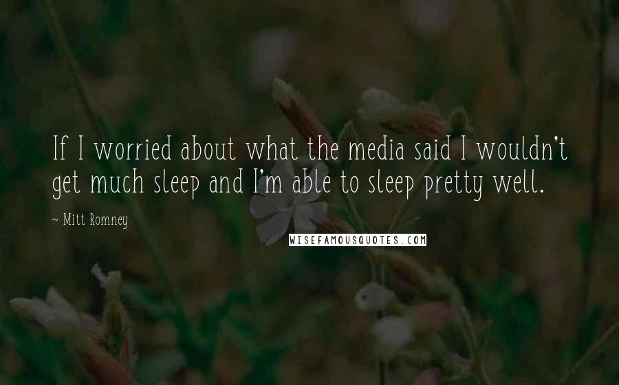 Mitt Romney Quotes: If I worried about what the media said I wouldn't get much sleep and I'm able to sleep pretty well.