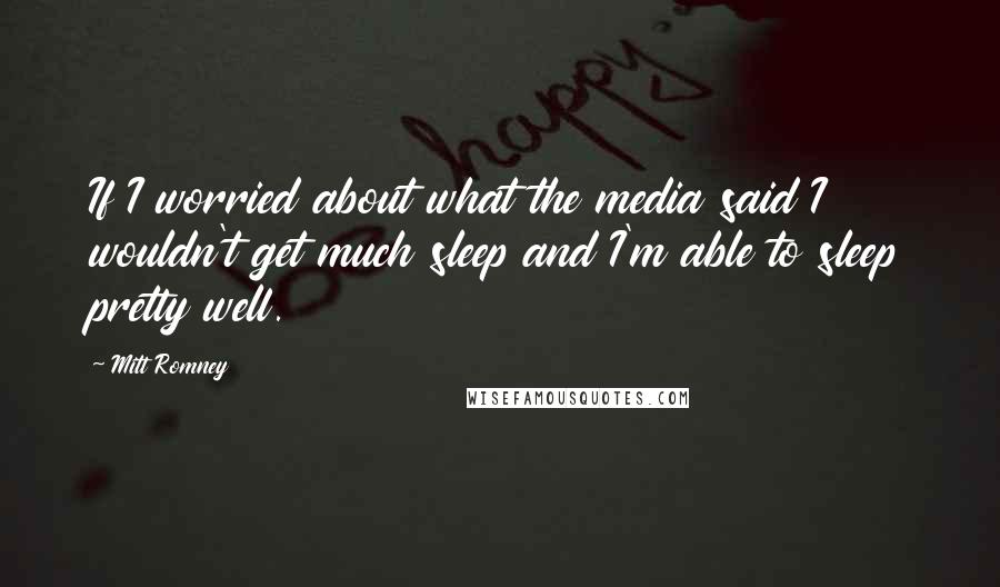 Mitt Romney Quotes: If I worried about what the media said I wouldn't get much sleep and I'm able to sleep pretty well.