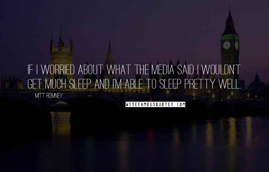 Mitt Romney Quotes: If I worried about what the media said I wouldn't get much sleep and I'm able to sleep pretty well.