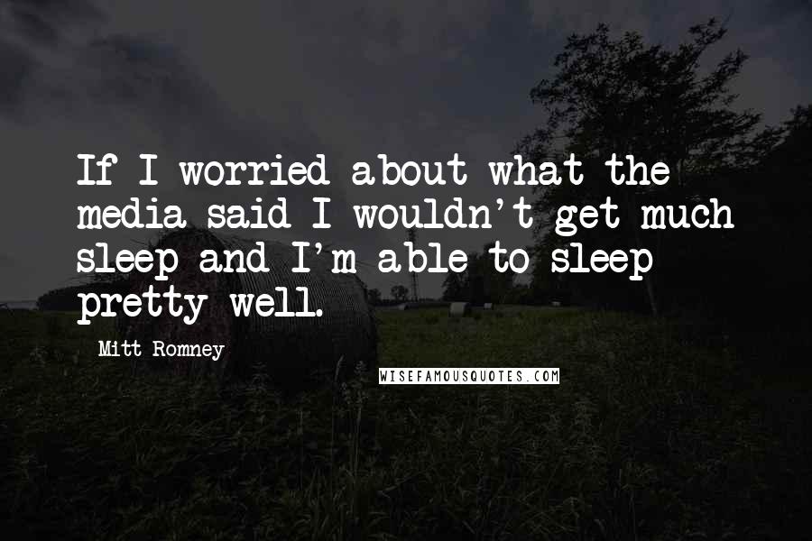 Mitt Romney Quotes: If I worried about what the media said I wouldn't get much sleep and I'm able to sleep pretty well.