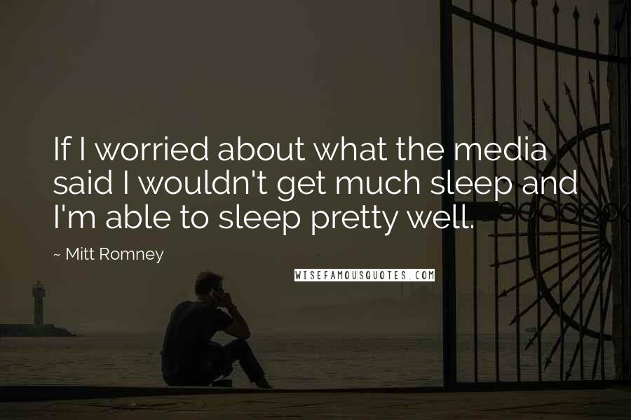 Mitt Romney Quotes: If I worried about what the media said I wouldn't get much sleep and I'm able to sleep pretty well.