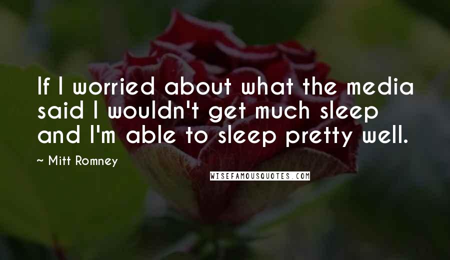 Mitt Romney Quotes: If I worried about what the media said I wouldn't get much sleep and I'm able to sleep pretty well.