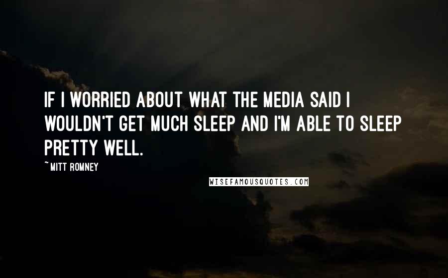 Mitt Romney Quotes: If I worried about what the media said I wouldn't get much sleep and I'm able to sleep pretty well.