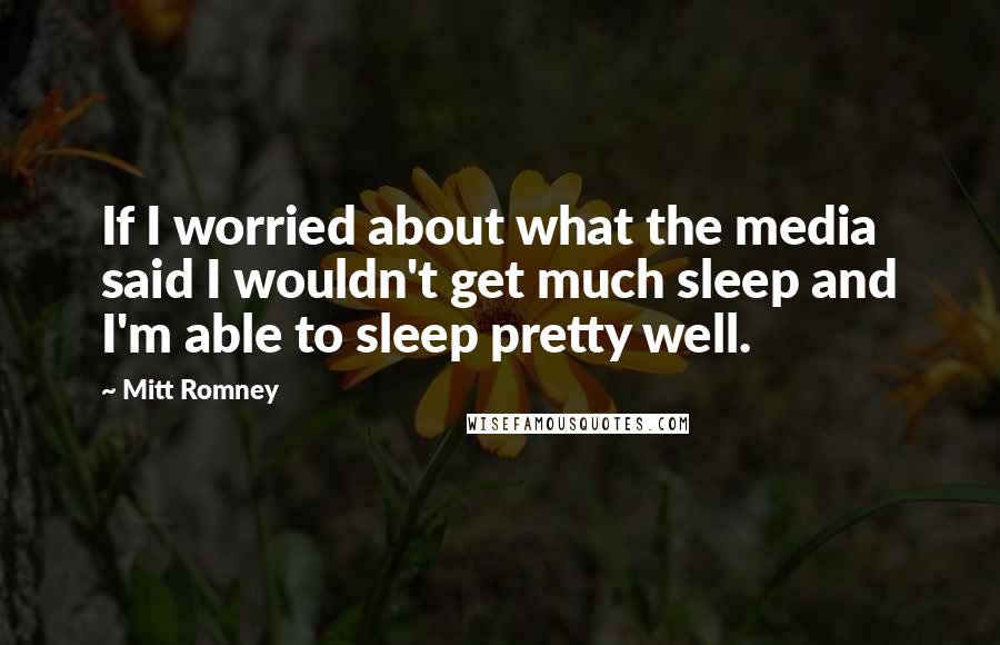 Mitt Romney Quotes: If I worried about what the media said I wouldn't get much sleep and I'm able to sleep pretty well.