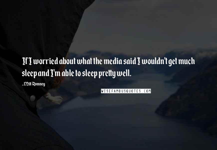 Mitt Romney Quotes: If I worried about what the media said I wouldn't get much sleep and I'm able to sleep pretty well.