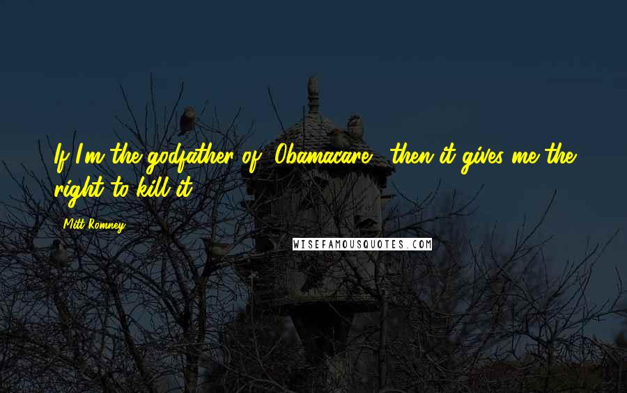 Mitt Romney Quotes: If I'm the godfather of [Obamacare], then it gives me the right to kill it.