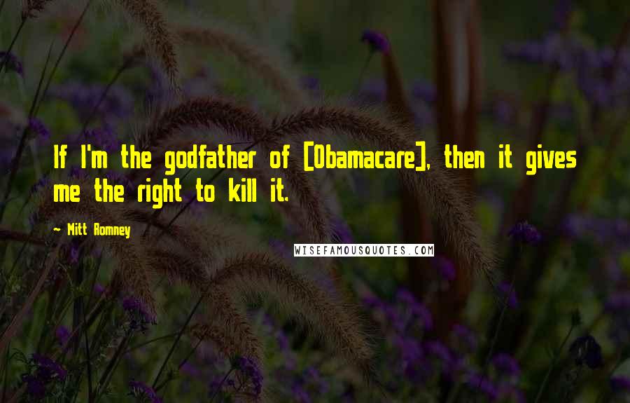 Mitt Romney Quotes: If I'm the godfather of [Obamacare], then it gives me the right to kill it.