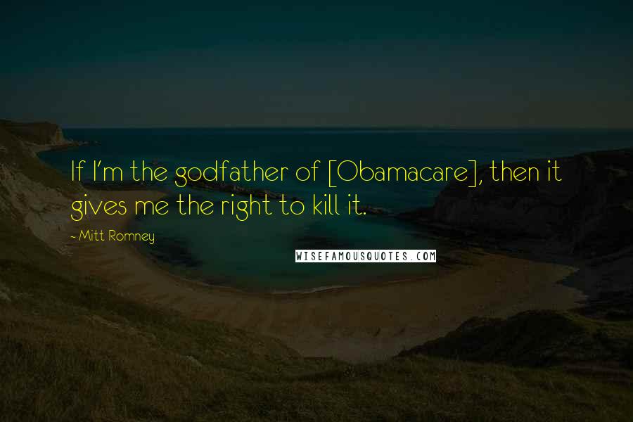 Mitt Romney Quotes: If I'm the godfather of [Obamacare], then it gives me the right to kill it.