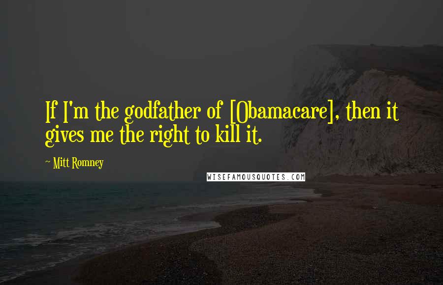 Mitt Romney Quotes: If I'm the godfather of [Obamacare], then it gives me the right to kill it.