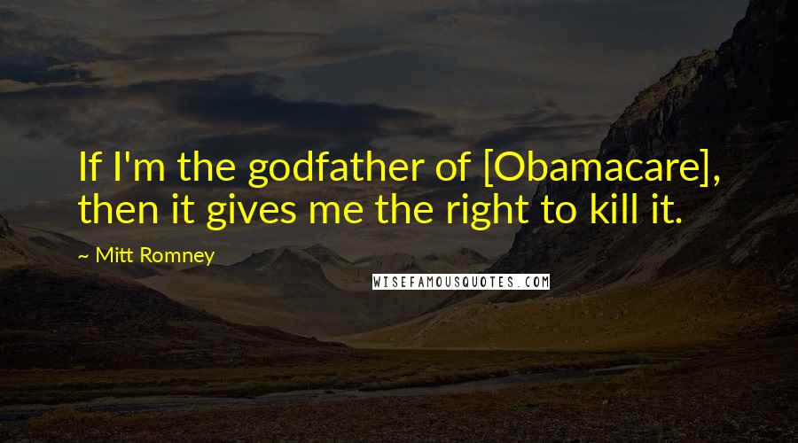 Mitt Romney Quotes: If I'm the godfather of [Obamacare], then it gives me the right to kill it.