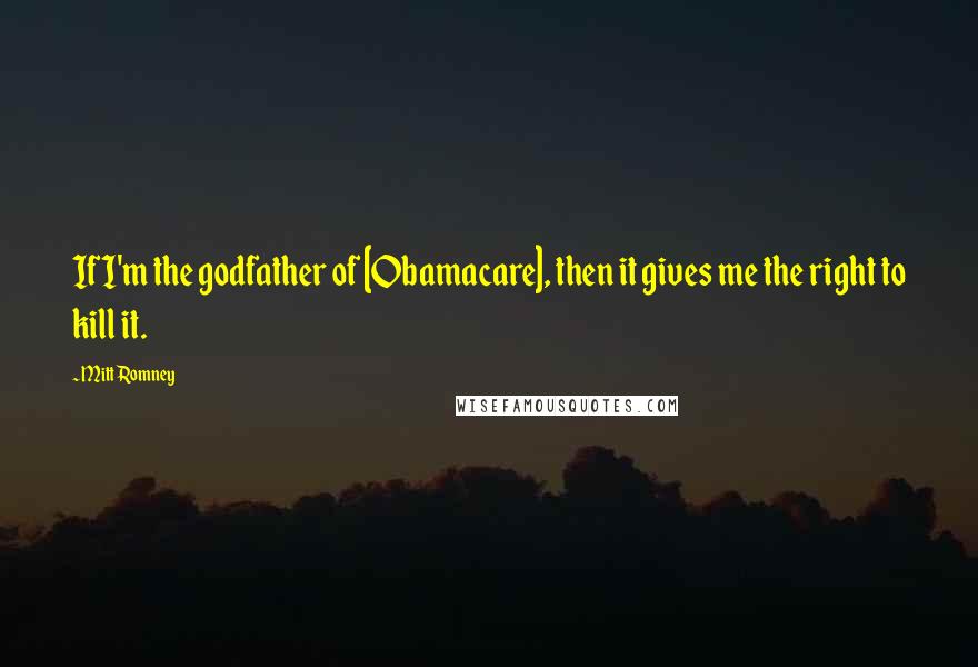 Mitt Romney Quotes: If I'm the godfather of [Obamacare], then it gives me the right to kill it.