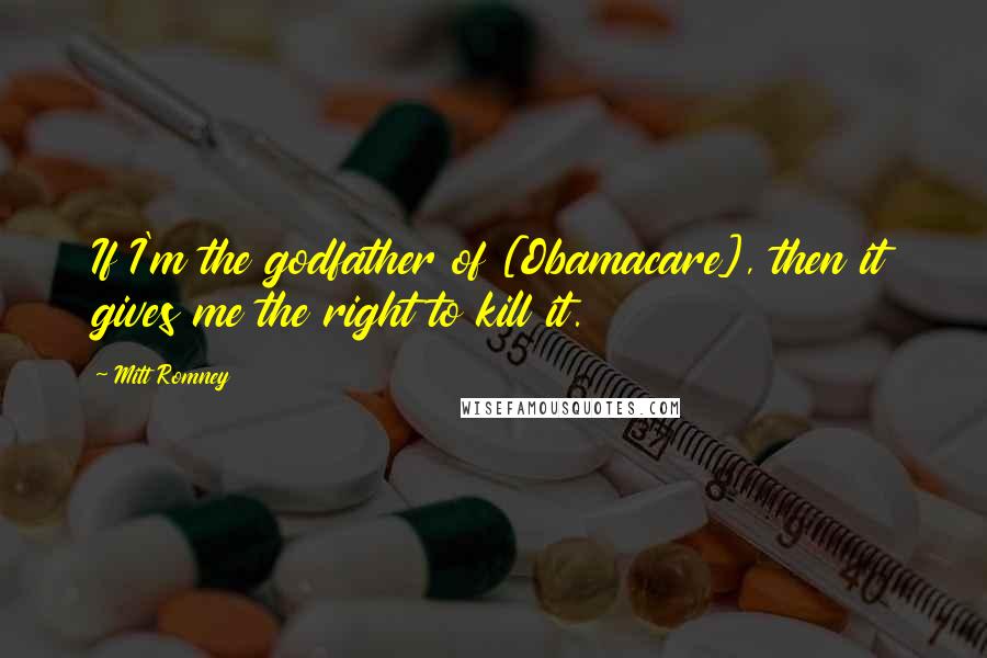 Mitt Romney Quotes: If I'm the godfather of [Obamacare], then it gives me the right to kill it.