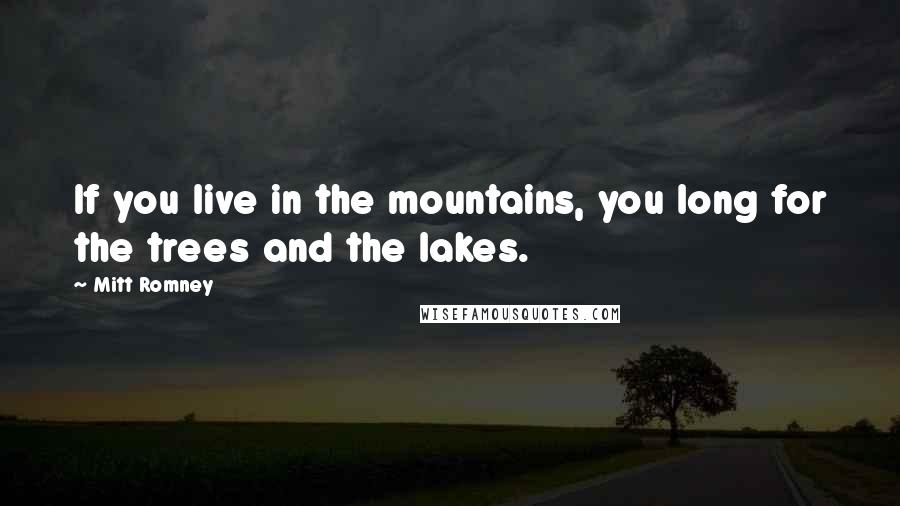 Mitt Romney Quotes: If you live in the mountains, you long for the trees and the lakes.