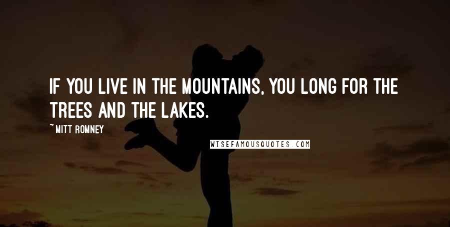 Mitt Romney Quotes: If you live in the mountains, you long for the trees and the lakes.