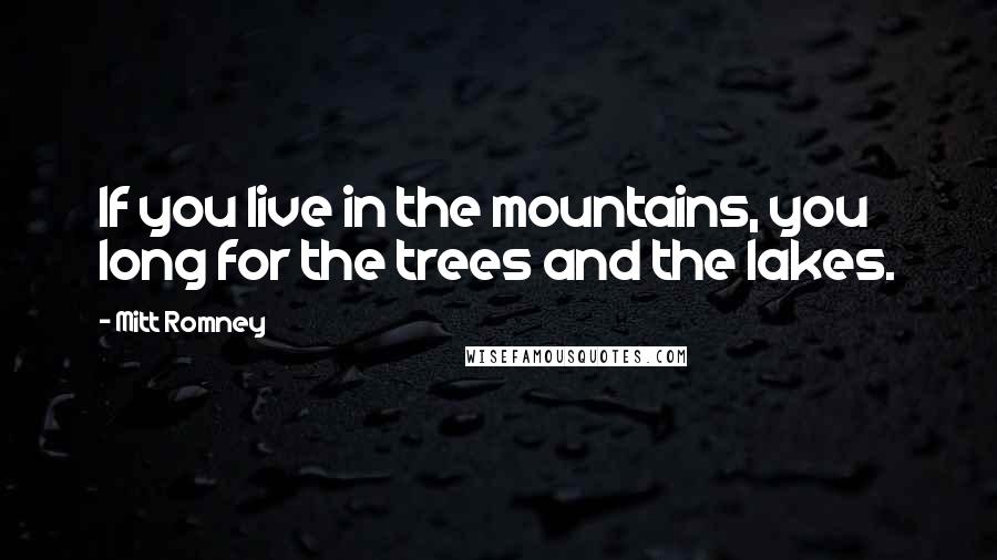 Mitt Romney Quotes: If you live in the mountains, you long for the trees and the lakes.