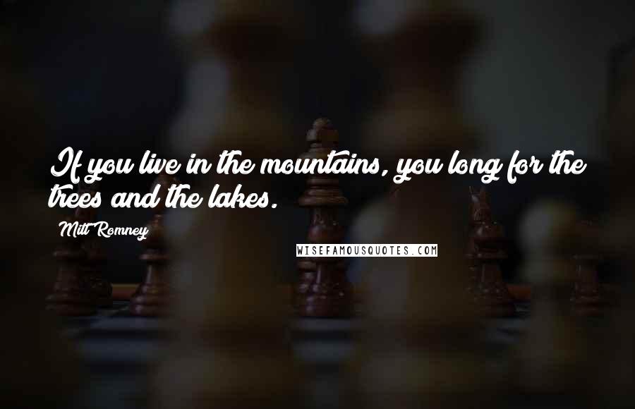 Mitt Romney Quotes: If you live in the mountains, you long for the trees and the lakes.