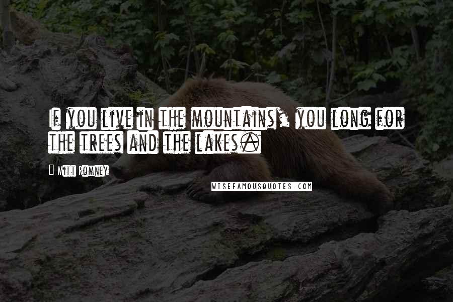 Mitt Romney Quotes: If you live in the mountains, you long for the trees and the lakes.