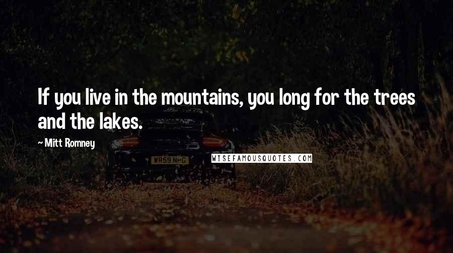 Mitt Romney Quotes: If you live in the mountains, you long for the trees and the lakes.