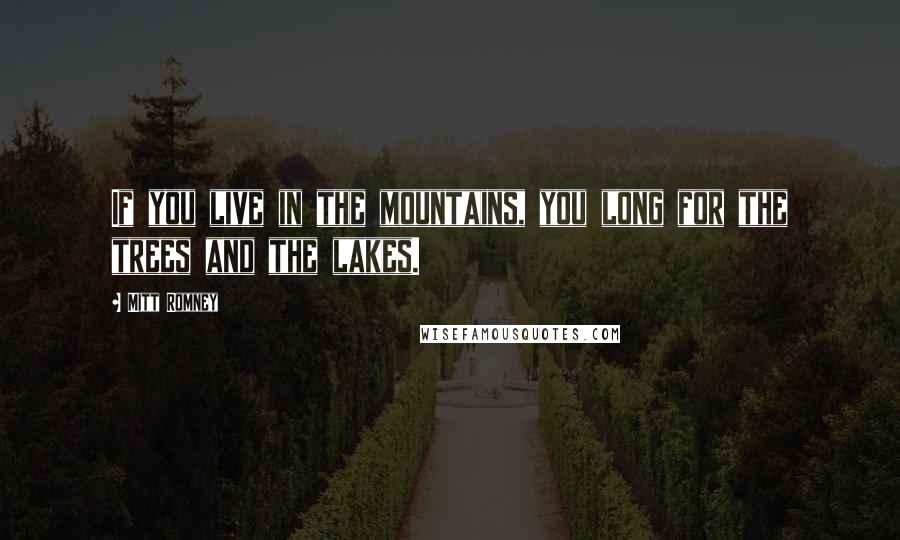 Mitt Romney Quotes: If you live in the mountains, you long for the trees and the lakes.