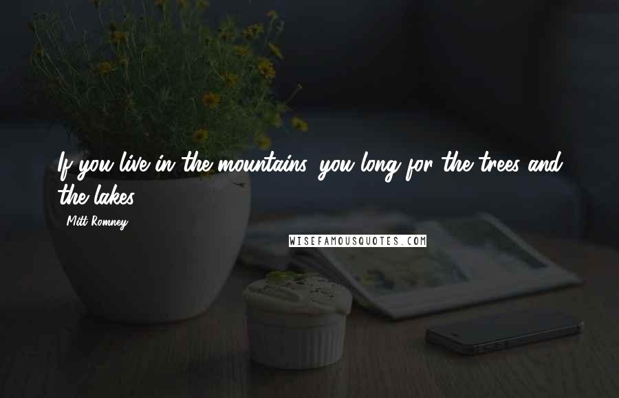 Mitt Romney Quotes: If you live in the mountains, you long for the trees and the lakes.