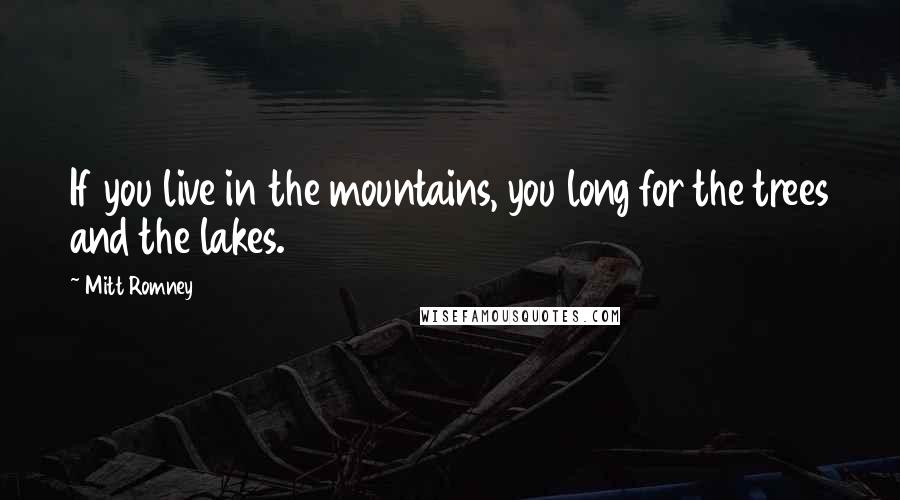 Mitt Romney Quotes: If you live in the mountains, you long for the trees and the lakes.