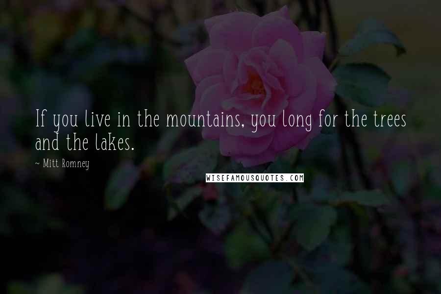 Mitt Romney Quotes: If you live in the mountains, you long for the trees and the lakes.