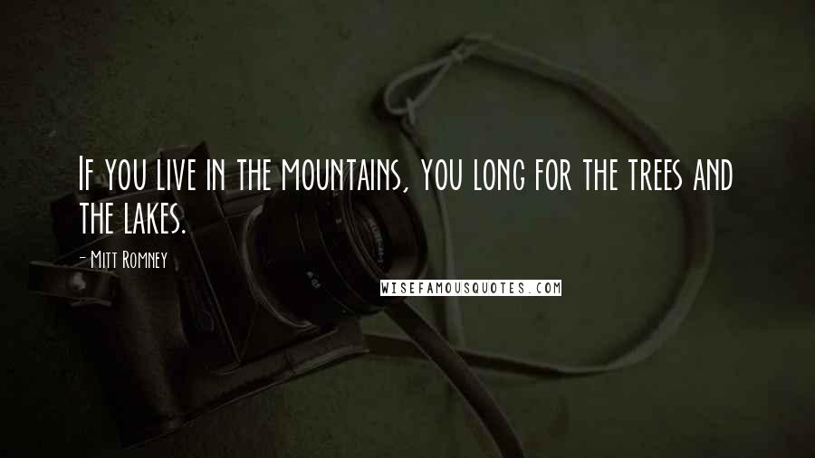 Mitt Romney Quotes: If you live in the mountains, you long for the trees and the lakes.