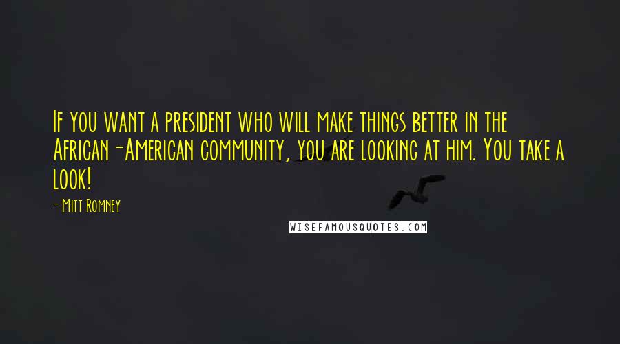 Mitt Romney Quotes: If you want a president who will make things better in the African-American community, you are looking at him. You take a look!