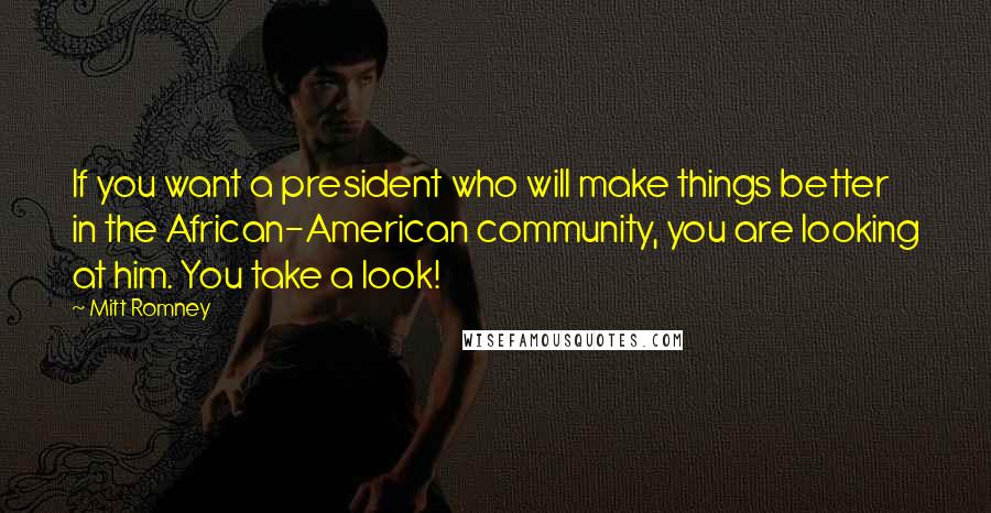 Mitt Romney Quotes: If you want a president who will make things better in the African-American community, you are looking at him. You take a look!