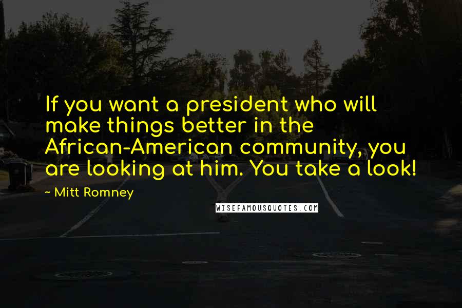 Mitt Romney Quotes: If you want a president who will make things better in the African-American community, you are looking at him. You take a look!