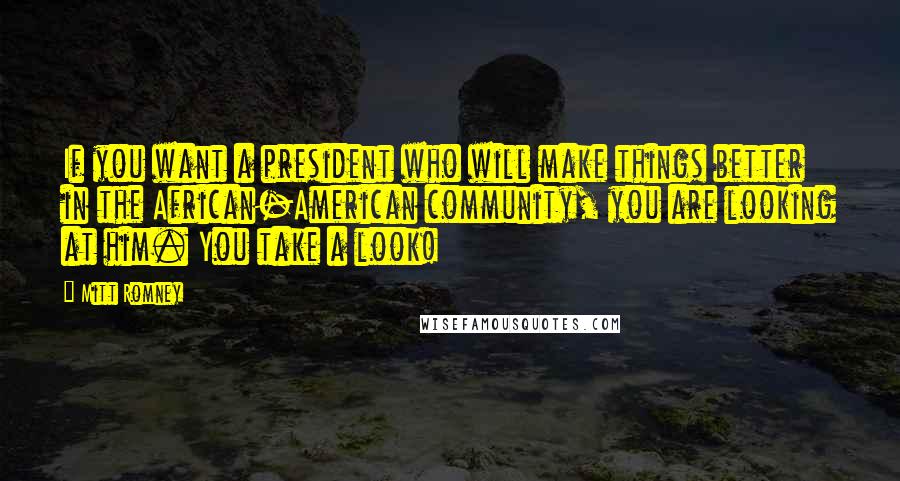 Mitt Romney Quotes: If you want a president who will make things better in the African-American community, you are looking at him. You take a look!