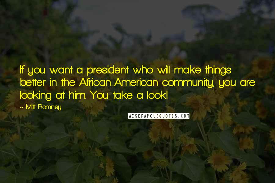 Mitt Romney Quotes: If you want a president who will make things better in the African-American community, you are looking at him. You take a look!