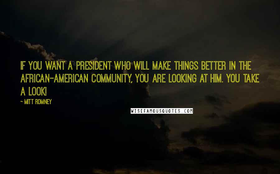 Mitt Romney Quotes: If you want a president who will make things better in the African-American community, you are looking at him. You take a look!