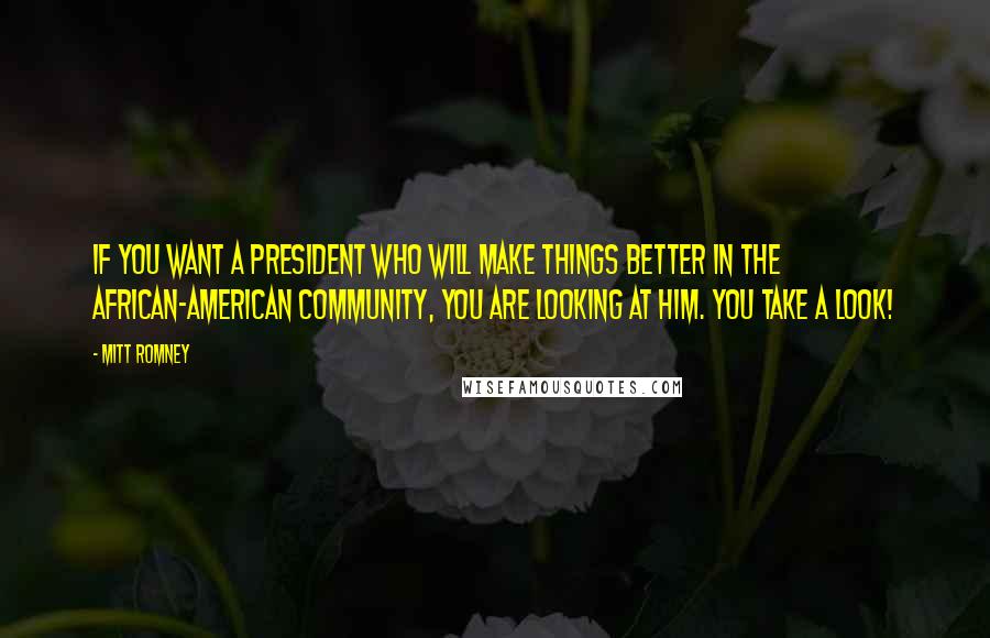 Mitt Romney Quotes: If you want a president who will make things better in the African-American community, you are looking at him. You take a look!