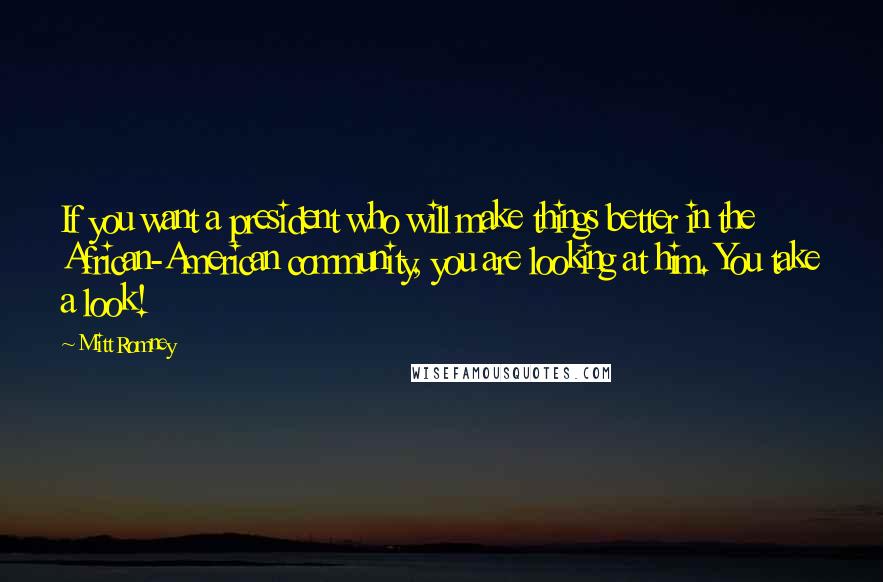 Mitt Romney Quotes: If you want a president who will make things better in the African-American community, you are looking at him. You take a look!