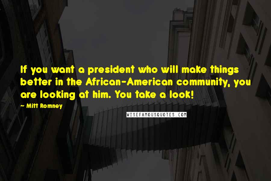 Mitt Romney Quotes: If you want a president who will make things better in the African-American community, you are looking at him. You take a look!