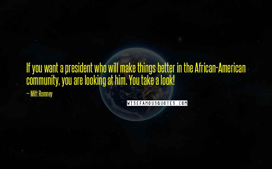 Mitt Romney Quotes: If you want a president who will make things better in the African-American community, you are looking at him. You take a look!