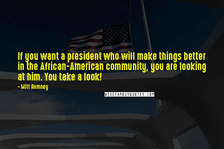 Mitt Romney Quotes: If you want a president who will make things better in the African-American community, you are looking at him. You take a look!