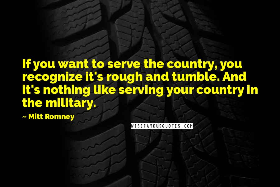 Mitt Romney Quotes: If you want to serve the country, you recognize it's rough and tumble. And it's nothing like serving your country in the military.