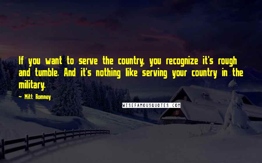 Mitt Romney Quotes: If you want to serve the country, you recognize it's rough and tumble. And it's nothing like serving your country in the military.