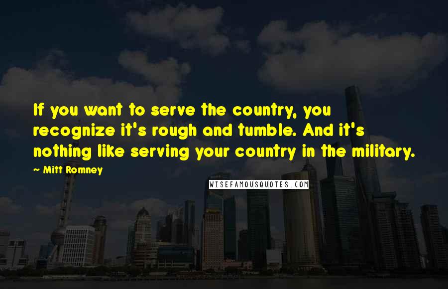 Mitt Romney Quotes: If you want to serve the country, you recognize it's rough and tumble. And it's nothing like serving your country in the military.