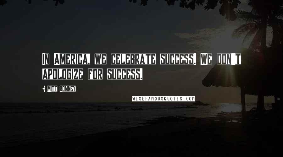 Mitt Romney Quotes: In America, we celebrate success. We don't apologize for success.