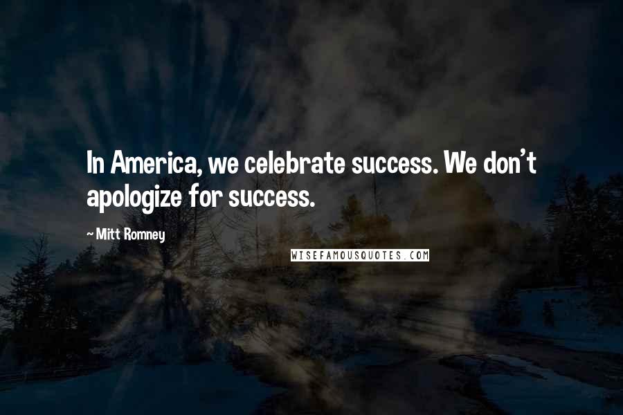 Mitt Romney Quotes: In America, we celebrate success. We don't apologize for success.