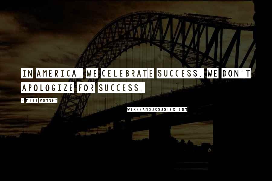 Mitt Romney Quotes: In America, we celebrate success. We don't apologize for success.