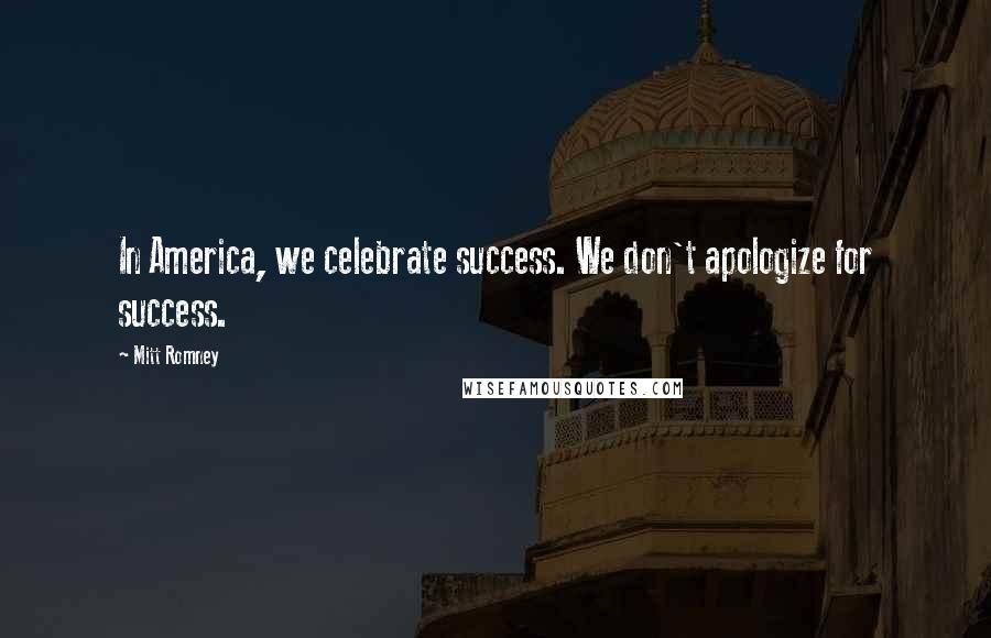 Mitt Romney Quotes: In America, we celebrate success. We don't apologize for success.