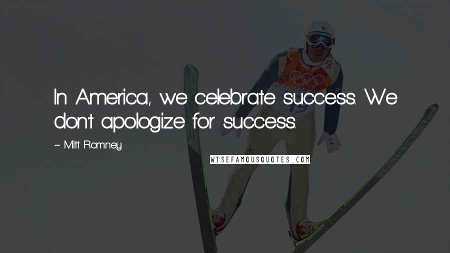 Mitt Romney Quotes: In America, we celebrate success. We don't apologize for success.