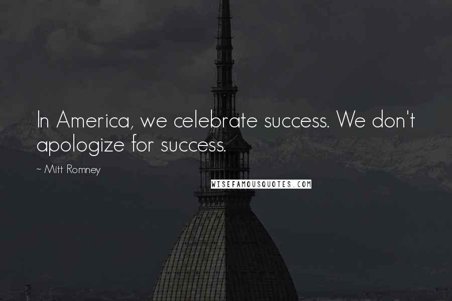 Mitt Romney Quotes: In America, we celebrate success. We don't apologize for success.