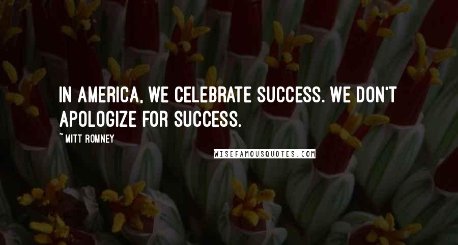 Mitt Romney Quotes: In America, we celebrate success. We don't apologize for success.