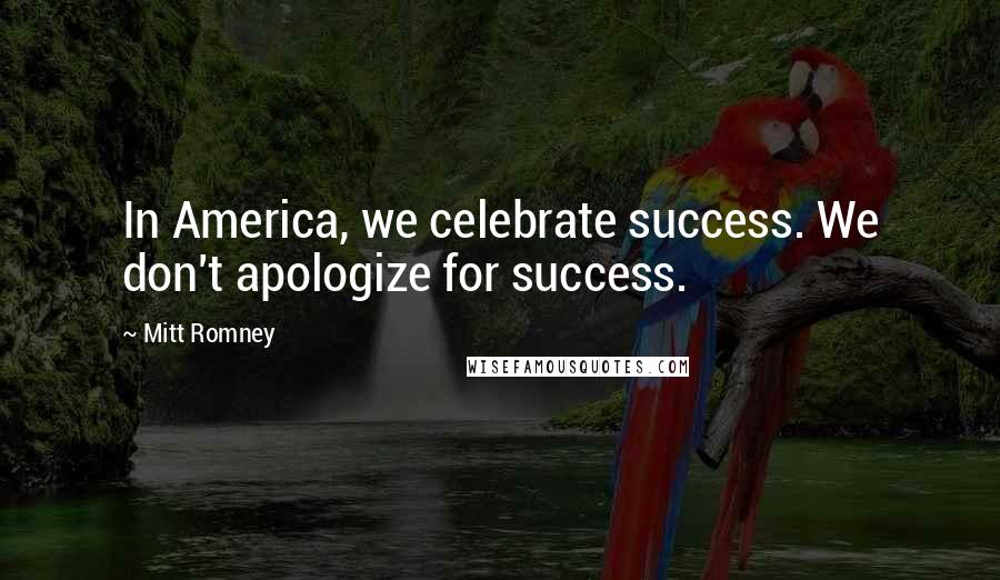 Mitt Romney Quotes: In America, we celebrate success. We don't apologize for success.