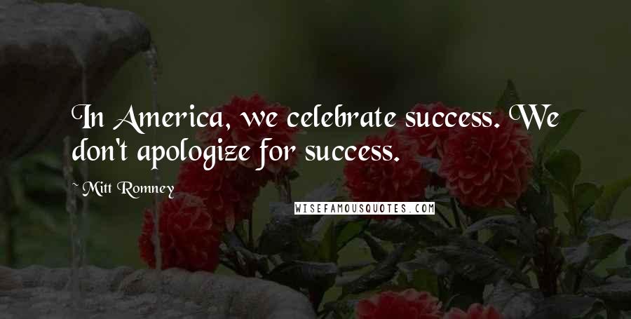 Mitt Romney Quotes: In America, we celebrate success. We don't apologize for success.